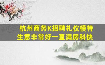 杭州商务K招聘礼仪模特生意非常好一直满房科快